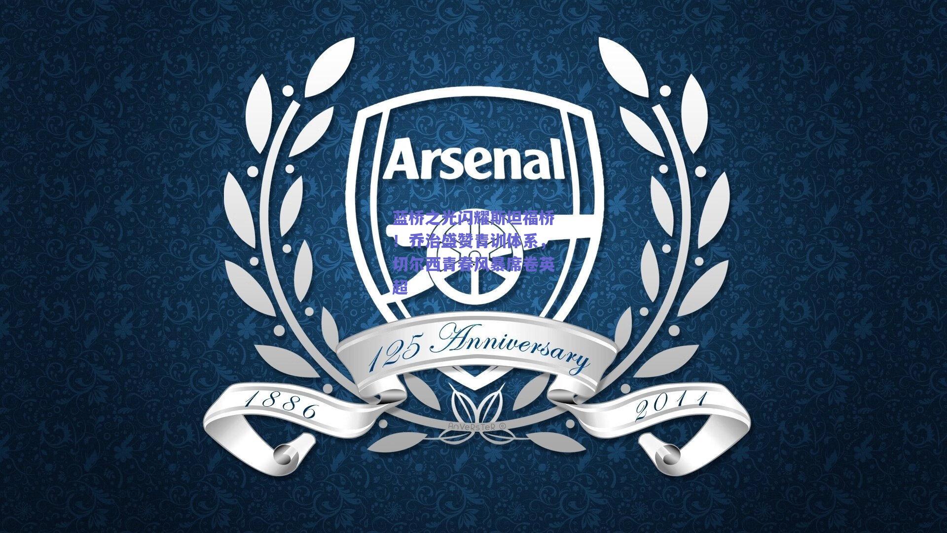 蓝桥之光闪耀斯坦福桥!乔治盛赞青训体系,切尔西青春风暴席卷英超