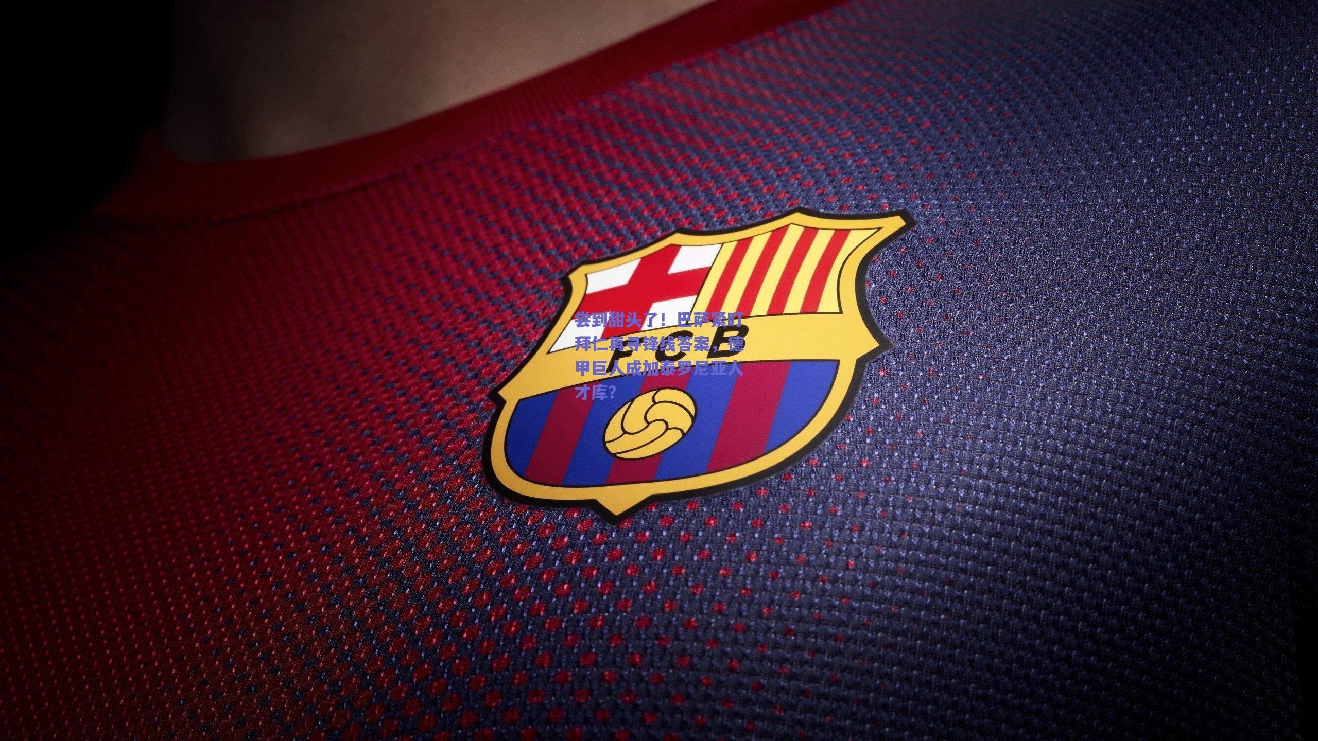 尝到甜头了！巴萨紧盯拜仁再寻锋线答案，德甲巨人成加泰罗尼亚人才库？